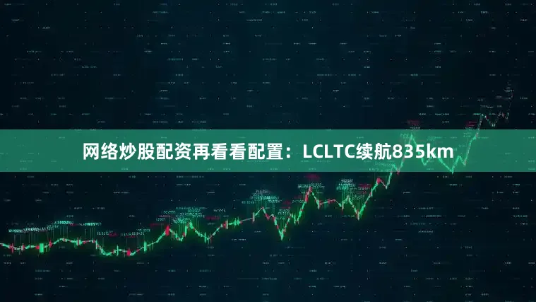 网络炒股配资再看看配置：LCLTC续航835km