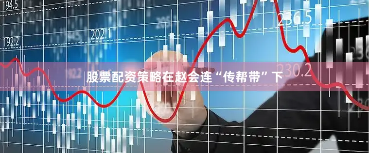 股票配资策略在赵会连“传帮带”下