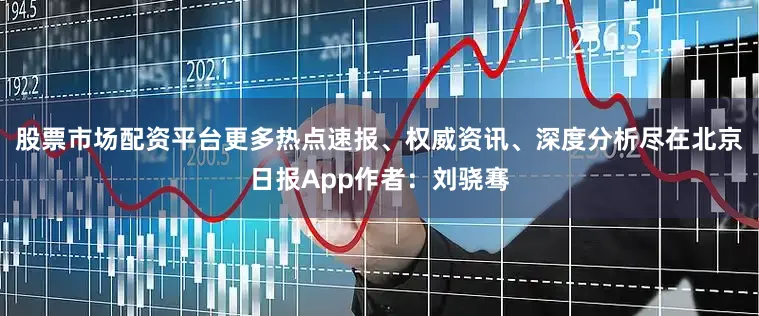 股票市场配资平台更多热点速报、权威资讯、深度分析尽在北京日报App作者：刘骁骞