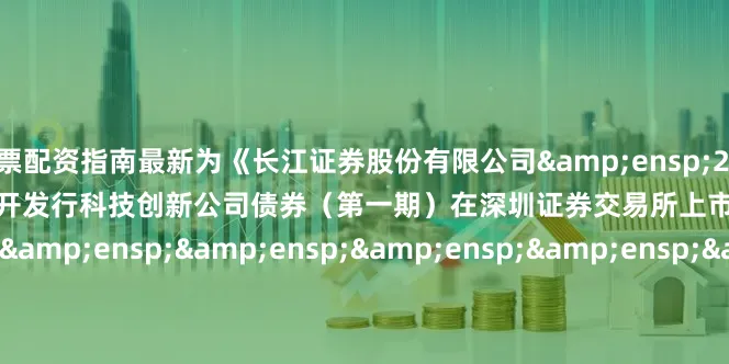 股票配资指南最新为《长江证券股份有限公司&ensp;2025&ensp;年面向专业投资者公开发行科技创新公司债券（第一期）在深圳证券交易所上市的公告》之盖章页）&ensp;&ensp;&ensp;&ensp;&ensp;&ensp;&ensp;&ensp;&ensp;&ensp;&ensp;&a