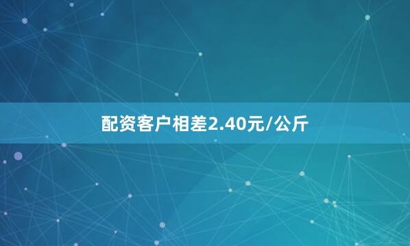 配资客户相差2.40元/公斤