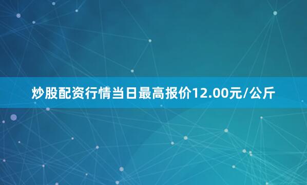 炒股配资行情当日最高报价12.00元/公斤