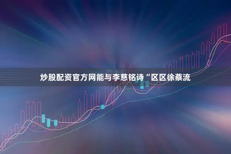 炒股配资官方网能与李慈铭诗“区区徐蔡流