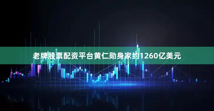 老牌股票配资平台黄仁勋身家约1260亿美元