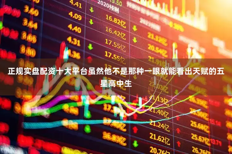 正规实盘配资十大平台虽然他不是那种一眼就能看出天赋的五星高中生