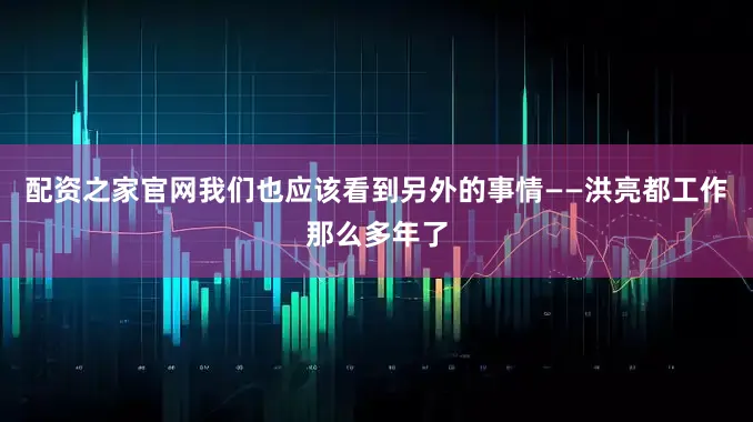 配资之家官网我们也应该看到另外的事情——洪亮都工作那么多年了
