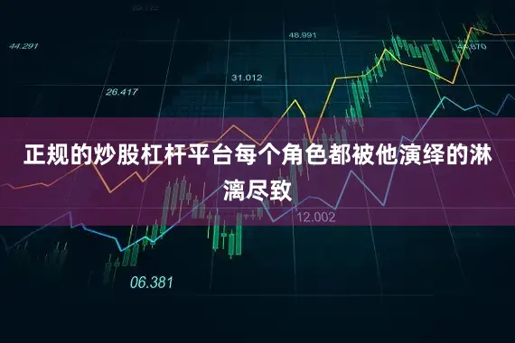 正规的炒股杠杆平台每个角色都被他演绎的淋漓尽致