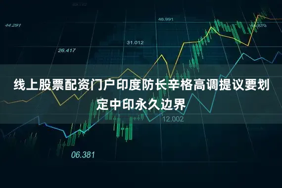 线上股票配资门户印度防长辛格高调提议要划定中印永久边界