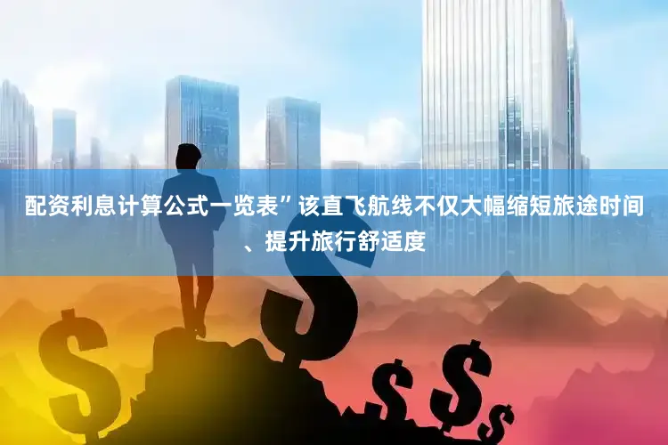 配资利息计算公式一览表”该直飞航线不仅大幅缩短旅途时间、提升旅行舒适度