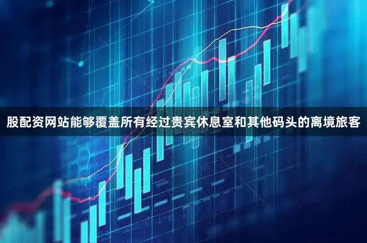 股配资网站能够覆盖所有经过贵宾休息室和其他码头的离境旅客