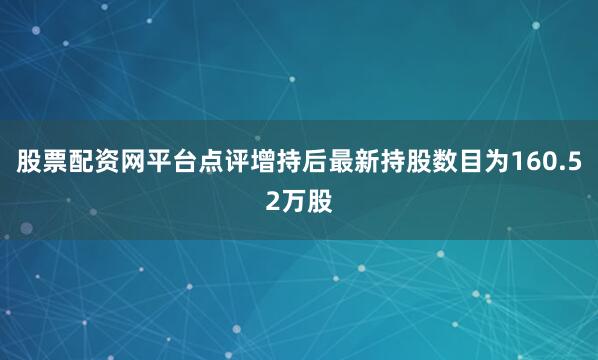 股票配资网平台点评增持后最新持股数目为160.52万股
