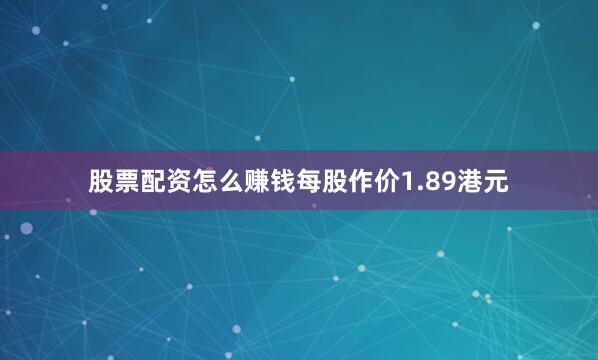 股票配资怎么赚钱每股作价1.89港元