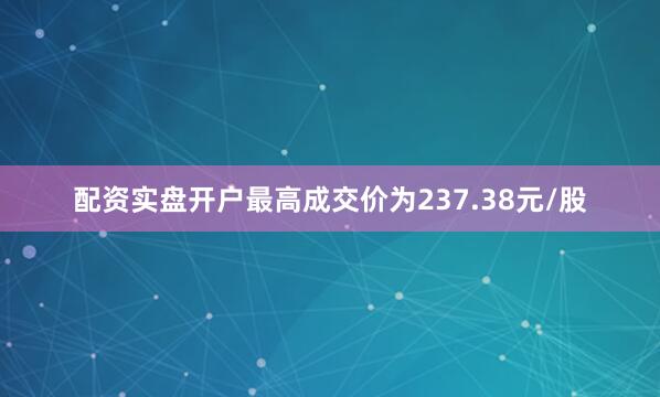 配资实盘开户最高成交价为237.38元/股