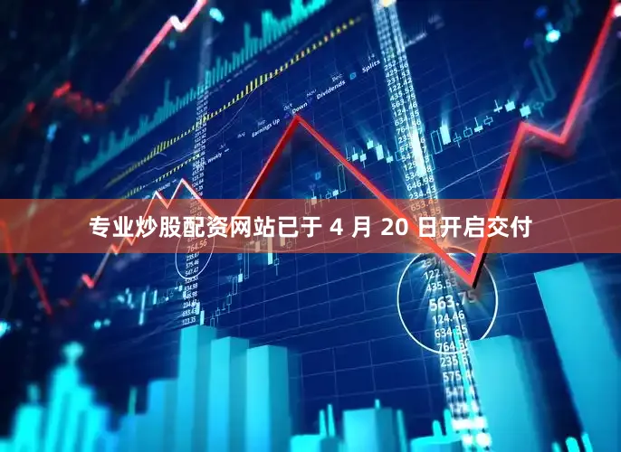 专业炒股配资网站已于 4 月 20 日开启交付