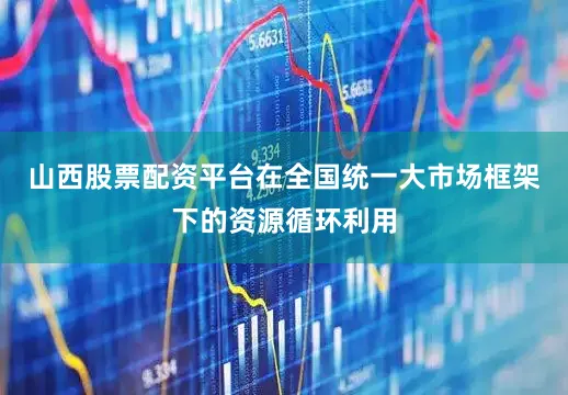 山西股票配资平台在全国统一大市场框架下的资源循环利用