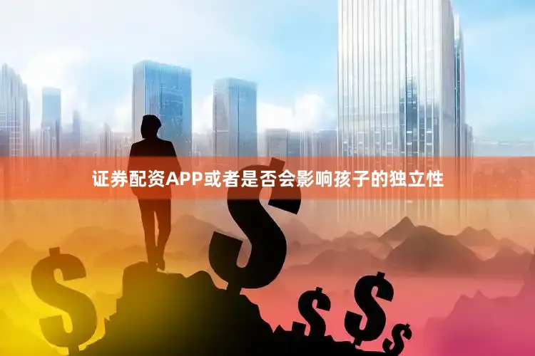 证券配资APP或者是否会影响孩子的独立性