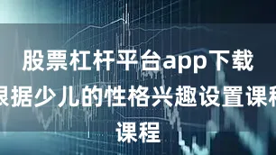 股票杠杆平台app下载根据少儿的性格兴趣设置课程