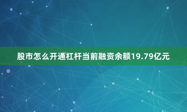 股市怎么开通杠杆当前融资余额19.79亿元
