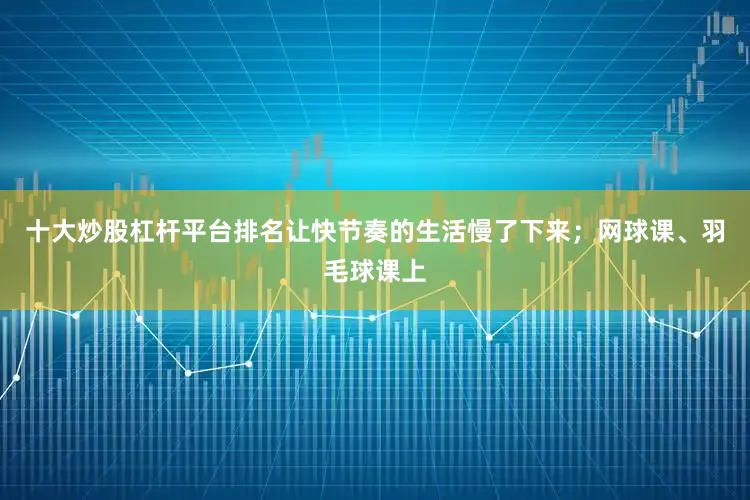 十大炒股杠杆平台排名让快节奏的生活慢了下来；网球课、羽毛球课上