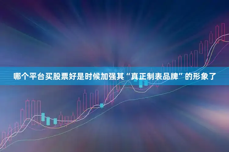 哪个平台买股票好是时候加强其“真正制表品牌”的形象了