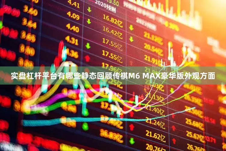 实盘杠杆平台有哪些静态回顾传祺M6 MAX豪华版外观方面