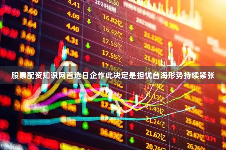 股票配资知识网首选日企作此决定是担忧台海形势持续紧张
