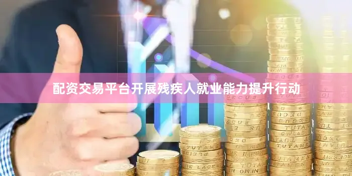 配资交易平台开展残疾人就业能力提升行动