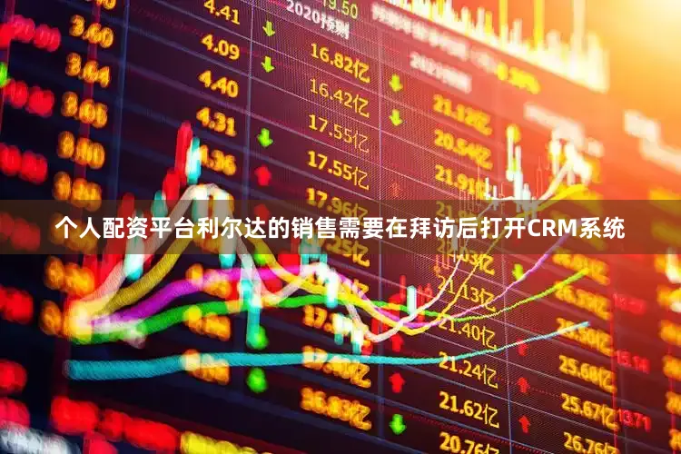 个人配资平台利尔达的销售需要在拜访后打开CRM系统