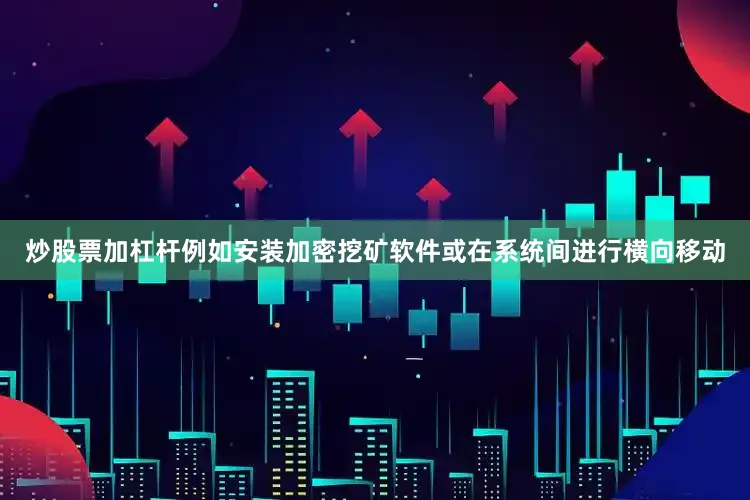 炒股票加杠杆例如安装加密挖矿软件或在系统间进行横向移动