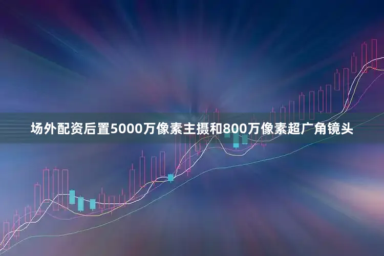 场外配资后置5000万像素主摄和800万像素超广角镜头