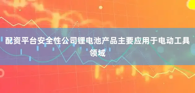 配资平台安全性公司锂电池产品主要应用于电动工具领域