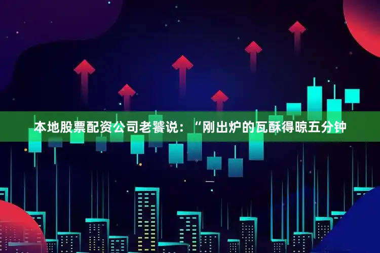 本地股票配资公司老饕说：“刚出炉的瓦酥得晾五分钟