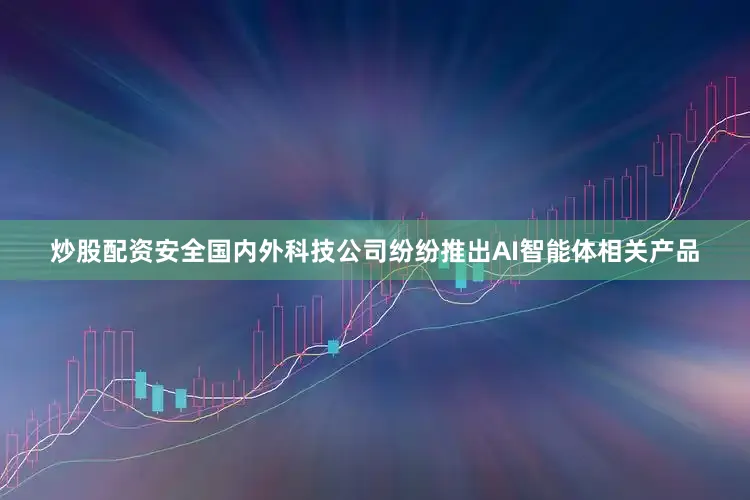炒股配资安全国内外科技公司纷纷推出AI智能体相关产品