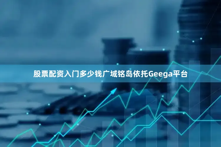 股票配资入门多少钱广域铭岛依托Geega平台