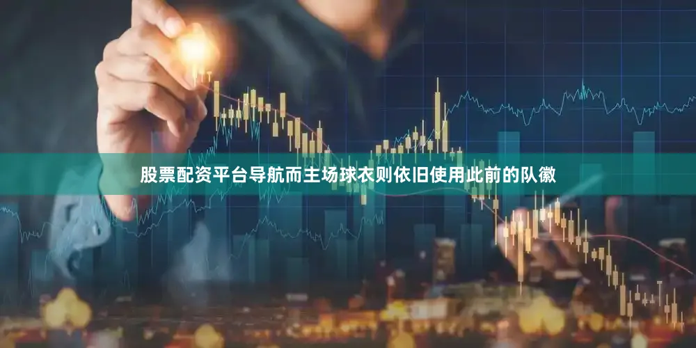 股票配资平台导航而主场球衣则依旧使用此前的队徽
