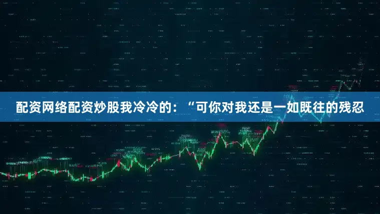 配资网络配资炒股我冷冷的：“可你对我还是一如既往的残忍
