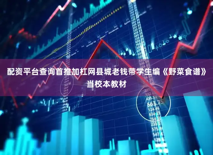 配资平台查询首推加杠网县城老钱带学生编《野菜食谱》当校本教材