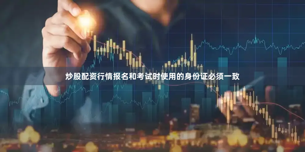 炒股配资行情报名和考试时使用的身份证必须一致