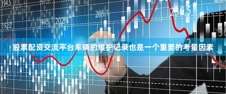 股票配资交流平台车辆的维护记录也是一个重要的考量因素