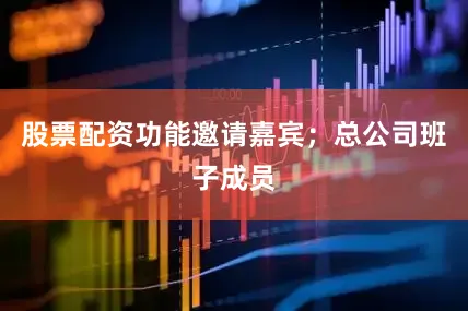 股票配资功能邀请嘉宾；总公司班子成员