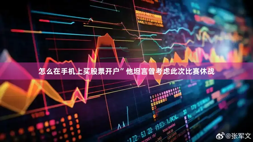 怎么在手机上买股票开户”他坦言曾考虑此次比赛休战