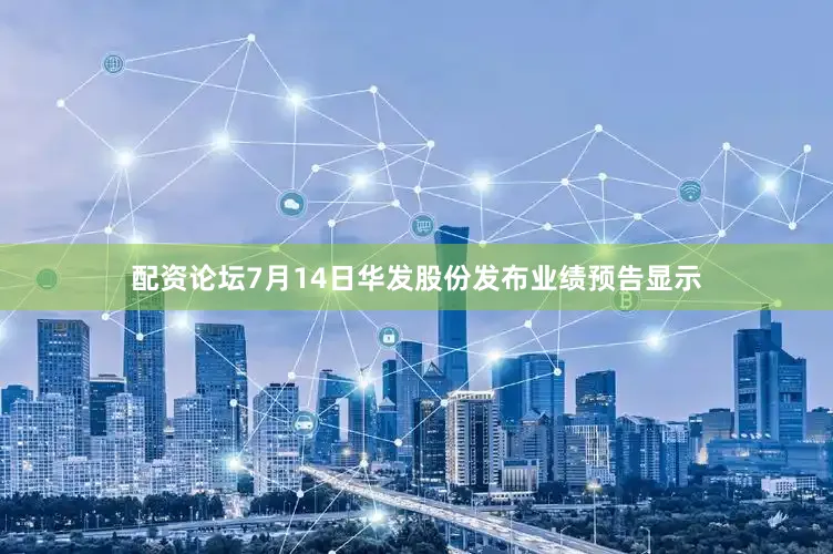 配资论坛7月14日华发股份发布业绩预告显示