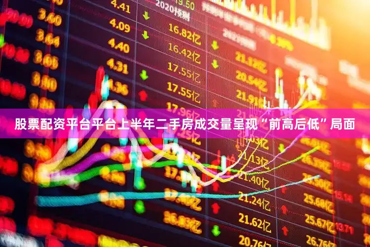 股票配资平台平台上半年二手房成交量呈现“前高后低”局面