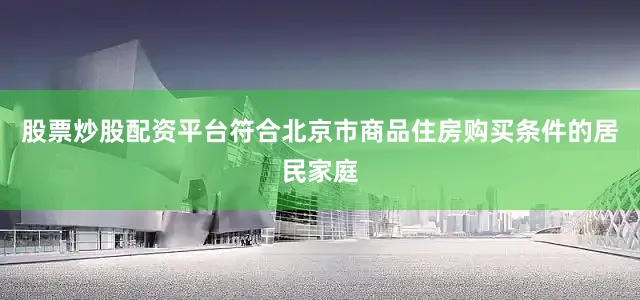 股票炒股配资平台符合北京市商品住房购买条件的居民家庭