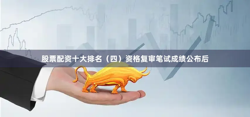股票配资十大排名（四）资格复审笔试成绩公布后