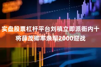 实盘股票杠杆平台刘稹立即派衙内十将薛茂卿率亲军2000迎战