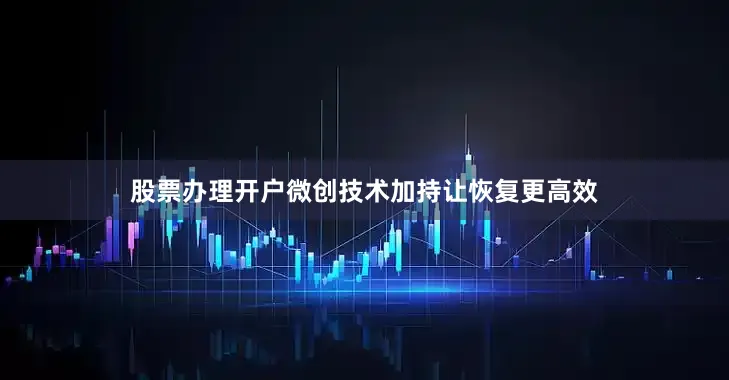 股票办理开户微创技术加持让恢复更高效