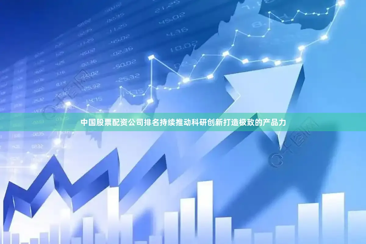 中国股票配资公司排名持续推动科研创新打造极致的产品力