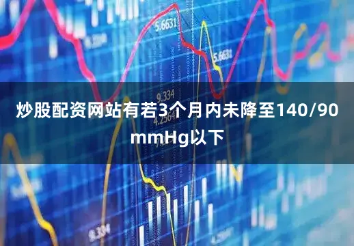 炒股配资网站有若3个月内未降至140/90mmHg以下