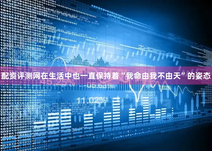 配资评测网在生活中也一直保持着“我命由我不由天”的姿态